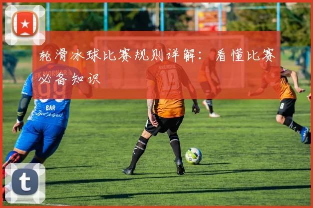 轮滑冰球比赛规则详解：看懂比赛必备知识
