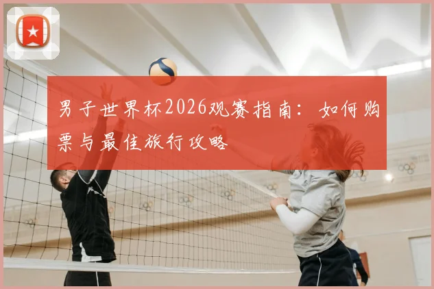 男子世界杯2026观赛指南：如何购票与最佳旅行攻略