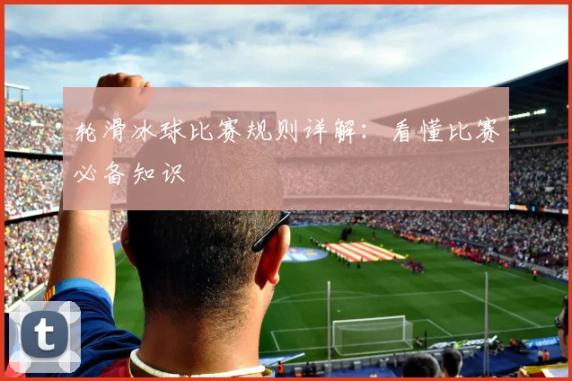 轮滑冰球比赛规则详解:看懂比赛必备知识