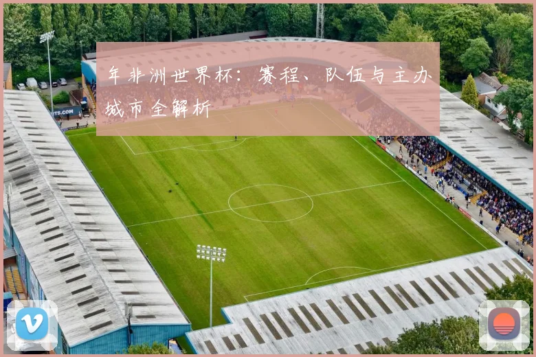 年非洲世界杯：赛程、队伍与主办城市全解析
