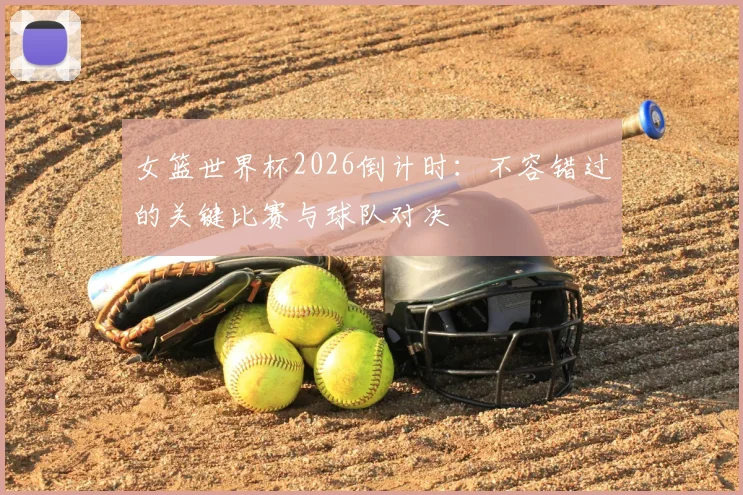 女篮世界杯2026倒计时：不容错过的关键比赛与球队对决