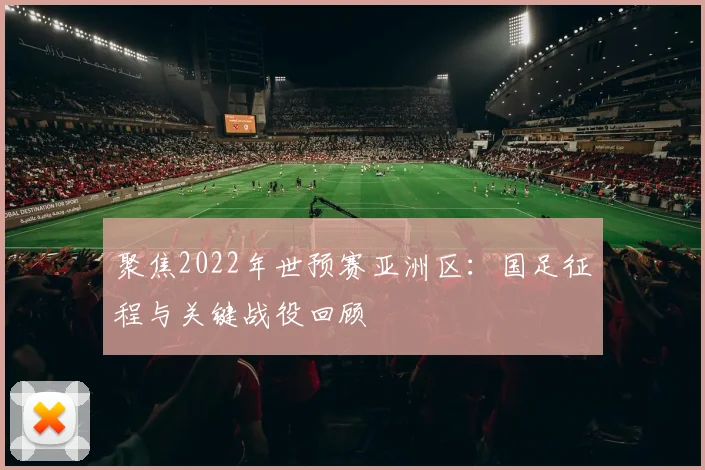 聚焦2022年世预赛亚洲区：国足征程与关键战役回顾